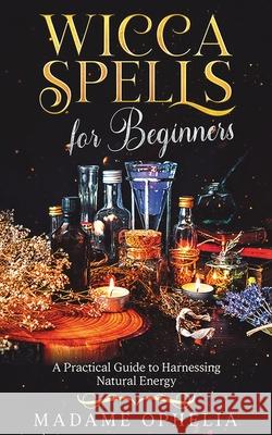 Wicca Spells for Beginners: a Practical Guide to Harnessing Energy Madame Ophelia 9781969563270 Publishdrive - książka