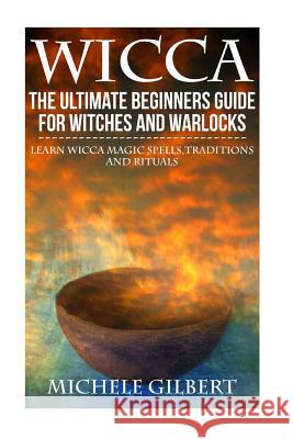 Wicca: The Ultimate Beginners Guide For Witches and Warlocks: Learn Wicca Magic Spells, Traditions and Rituals Gilbert, Michele 9781511977586 Createspace - książka