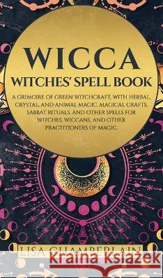 Wicca: Witches\' Spell Book: A Grimoire of Green Witchcraft, with Herbal, Crystal, and Animal Magic, Magical Crafts, Sabbat Ri Lisa Chamberlain 9781912715831 Chamberlain Publications - książka