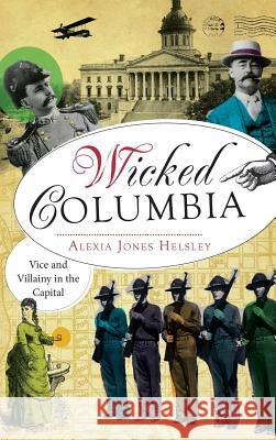 Wicked Columbia: Vice and Villainy in the Capital Alexia Jones Helsley 9781540232717 History Press Library Editions - książka