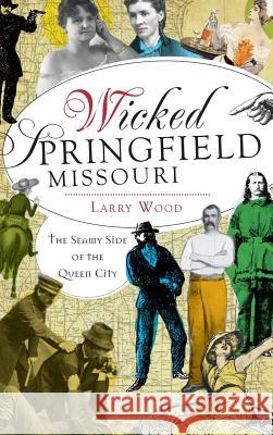 Wicked Springfield, Missouri: The Seamy Side of the Queen City Larry Wood 9781540232199 History Press Library Editions - książka