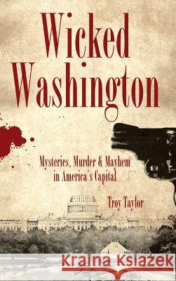 Wicked Washington: Mysteries, Murder & Mayhem in America's Capital Troy Taylor 9781540229175 History Press Library Editions - książka