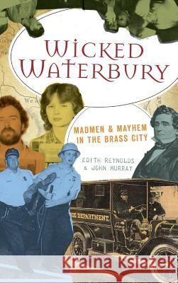 Wicked Waterbury: Madmen & Mayhem in the Brass City Edith Reynolds John Murray 9781540219657 History Press Library Editions - książka