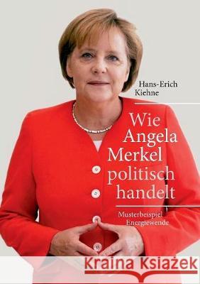 Wie Angela Merkel politisch handelt: Musterbeispiel Energiewende Hans-Erich Kiehne 9783744872164 Books on Demand - książka