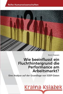 Wie beeinflusst ein Fluchthintergrund die Performance am Arbeitsmarkt? Kevin Claassen 9786202223874 AV Akademikerverlag - książka