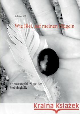 Wie Blei, auf meinen Flügeln: Erinnerungsblitze aus der Mobbinghölle Katharina XXX 9783738624236 Books on Demand - książka