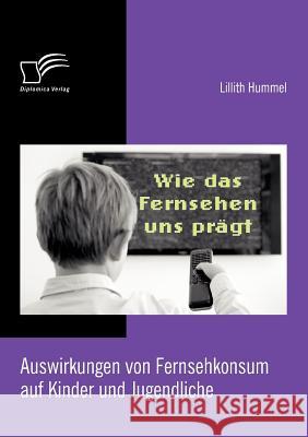 Wie das Fernsehen uns prägt: Auswirkungen von Fernsehkonsum auf Kinder und Jugendliche Hummel, Lillith 9783842863637 Diplomica - książka
