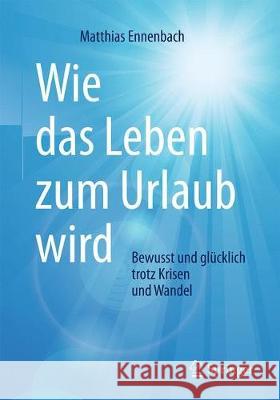 Wie Das Leben Zum Urlaub Wird: Bewusst Und Glücklich Trotz Krisen Und Wandel Ennenbach, Matthias 9783662542705 Springer - książka