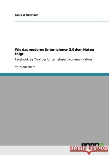 Wie das moderne Unternehmen 2.0 dem Nutzer folgt: Facebook als Tool der Unternehmenskommunikation Weizemann, Tanja 9783640901098 Grin Verlag - książka