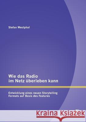 Wie das Radio im Netz überleben kann: Entwicklung eines neuen Storytelling Formats auf Basis des Features Westphal, Stefan 9783842890190 Diplomica Verlag Gmbh - książka