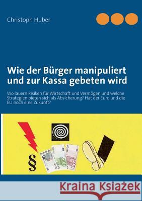 Wie der Bürger manipuliert und zur Kassa gebeten wird: Wo lauern Risiken für Wirtschaft und Vermögen und welche Strategien bieten sich als Absicherung? Hat der Euro und die EU noch eine Zukunft? Christoph Huber 9783732232161 Books on Demand - książka