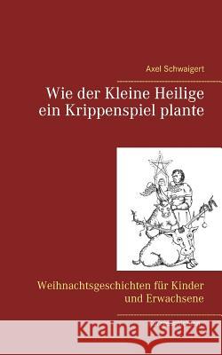 Wie der Kleine Heilige ein Krippenspiel plante: Weihnachtsgeschichten für Kinder und Erwachsene Schwaigert, Axel 9783748199762 Books on Demand - książka