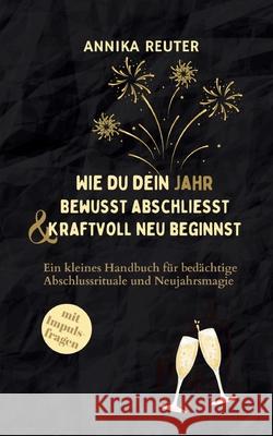 Wie du dein Jahr bewusst abschliesst und kraftvoll neu beginnst: Ein kleines Handbuch f?r bed?chtige Abschlussrituale und Neujahrsmagie Annika Reuter 9783819264191 Bod - Books on Demand - książka