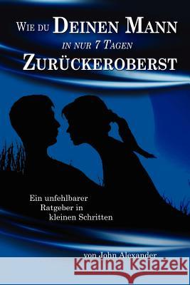 Wie Du Deinen Mann in Nur 7 Tagen Zuruckeroberst John Alexander 9781257821402 Lulu.com - książka