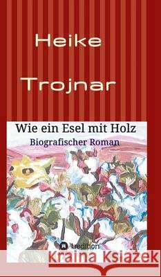 Wie ein Esel mit Holz: Biografischer Roman Trojnar, Heike 9783732318735 Tredition Gmbh - książka