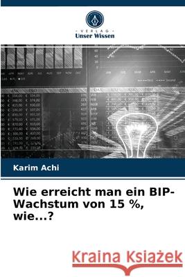 Wie erreicht man ein BIP-Wachstum von 15 %, wie...? Karim Achi 9786203523317 Verlag Unser Wissen - książka