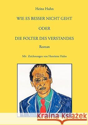 Wie es besser nicht geht: oder Die Folter des Verstandes Huhn, Heinz 9783833445613 Bod - książka