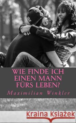 Wie finde ich einen Mann fürs Leben?: Leitfaden um den richtigen Partner zu finden Winkler, Maximilian 9781530890545 Createspace Independent Publishing Platform - książka