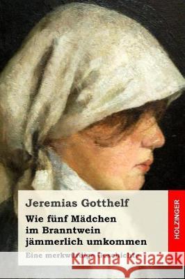 Wie fünf Mädchen im Branntwein jämmerlich umkommen: Eine merkwürdige Geschichte Gotthelf, Jeremias 9781975884741 Createspace Independent Publishing Platform - książka