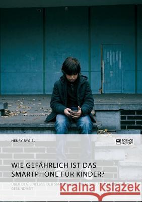 Wie gefährlich ist das Smartphone für Kinder? Über den Einfluss der Smartphone-Nutzung auf die kindliche Gesundheit Henry Rygiel 9783956877841 Science Factory - książka