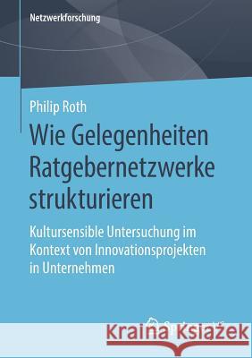 Wie Gelegenheiten Ratgebernetzwerke Strukturieren: Kultursensible Untersuchung Im Kontext Von Innovationsprojekten in Unternehmen Roth, Philip 9783658270926 Springer vs - książka