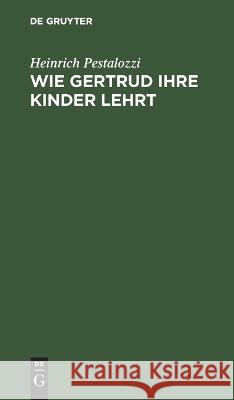 Wie Gertrud Ihre Kinder Lehrt: Ein Versuch, Den Müttern Anleitung Zu Geben, Ihre Kinder Selbst Zu Unterrichten; In Briefen Heinrich Pestalozzi 9783112671092 De Gruyter - książka