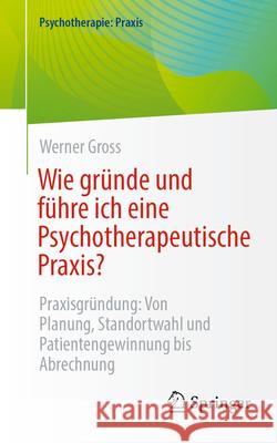 Wie Gr?nde Und F?hre Ich Eine Psychotherapeutische Praxis?: Praxisgr?ndung: Von Planung, Standortwahl Und Patientengewinnung Bis Abrechnung Werner Gross 9783662722855 Springer - książka