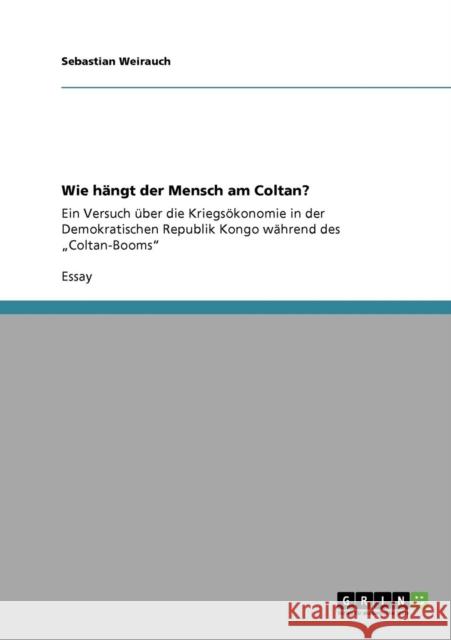 Wie hängt der Mensch am Coltan?: Ein Versuch über die Kriegsökonomie in der Demokratischen Republik Kongo während des 