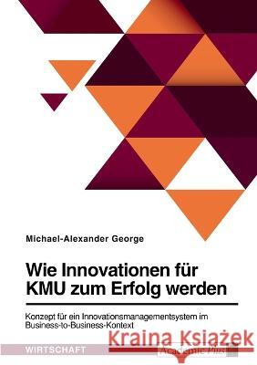 Wie Innovationen für KMU zum Erfolg werden. Konzept für ein Innovationsmanagementsystem im Business-to-Business-Kontext George, Michael-Alexander 9783346655899 Grin Verlag - książka