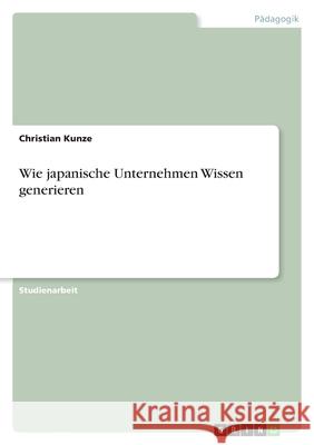 Wie japanische Unternehmen Wissen generieren Christian Kunze 9783638831383 Grin Verlag - książka