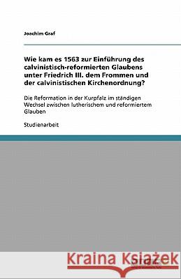 Wie kam es 1563 zur Einführung des calvinistisch-reformierten Glaubens unter Friedrich III. dem Frommen und der calvinistischen Kirchenordnung? : Die Reformation in der Kurpfalz im ständigen Wechsel z Joachim Graf 9783640326310 Grin Verlag - książka