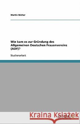 Wie kam es zur Gründung des Allgemeinen Deutschen Frauenvereins (ADF)? Martin Walter 9783638902199 Grin Verlag - książka