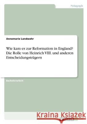 Wie kam es zur Reformation in England? Die Rolle von Heinrich VIII. und anderen Entscheidungsträgern Landwehr, Annemarie 9783346325600 Grin Verlag - książka