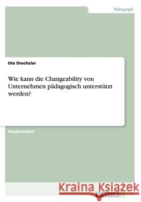 Wie kann die Changeability von Unternehmen pädagogisch unterstützt werden? Ute Drechsler 9783656610465 Grin Verlag Gmbh - książka