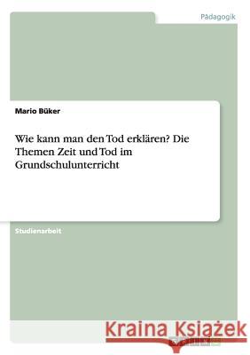 Wie kann man den Tod erklären? Die Themen Zeit und Tod im Grundschulunterricht Büker, Mario 9783668211582 Grin Verlag - książka
