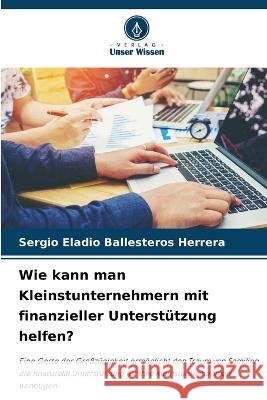 Wie kann man Kleinstunternehmern mit finanzieller Unterstutzung helfen? Sergio Eladio Ballesteros Herrera   9786205915974 Verlag Unser Wissen - książka