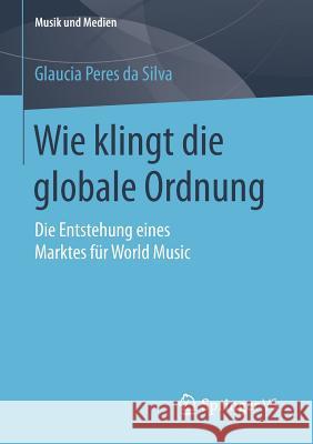 Wie Klingt Die Globale Ordnung: Die Entstehung Eines Marktes Für World Music Peres Da Silva, Glaucia 9783658118129 Springer vs - książka