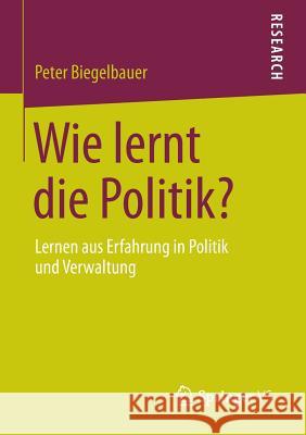 Wie Lernt Die Politik?: Lernen Aus Erfahrung in Politik Und Verwaltung Biegelbauer, Peter 9783531185910 Vs Verlag F R Sozialwissenschaften - książka