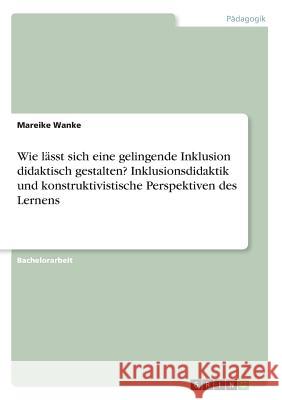 Wie lässt sich eine gelingende Inklusion didaktisch gestalten? Inklusionsdidaktik und konstruktivistische Perspektiven des Lernens Mareike Wanke 9783668582873 Grin Verlag - książka