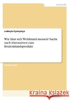 Wie lässt sich Wohlstand messen? Suche nach Alternativen zum Bruttoinlandsprodukt Ludmyla Pyatnytsya 9783668707238 Grin Verlag - książka