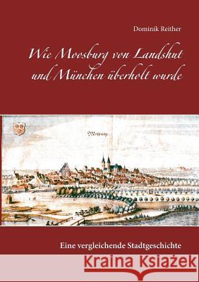 Wie Moosburg von Landshut und München überholt wurde: Eine vergleichende Stadtgeschichte Dominik Reither 9783743117983 Books on Demand - książka