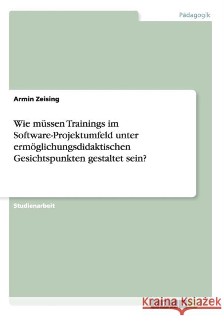 Wie müssen Trainings im Software-Projektumfeld unter ermöglichungsdidaktischen Gesichtspunkten gestaltet sein? Zeising, Armin 9783640917600 Grin Verlag - książka