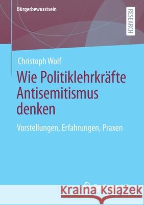 Wie Politiklehrkräfte Antisemitismus Denken: Vorstellungen, Erfahrungen, Praxen Wolf, Christoph 9783658333867 Springer vs - książka