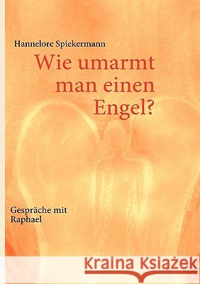 Wie umarmt man einen Engel?: Gespräche mit Raphael Spiekermann, Hannelore 9783842300330 Books on Demand - książka