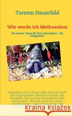 Wie werde ich Methusalem: Die besten Tipps für Ihre Gesundheit - Ein Wegweiser Hauschild, Torsten 9783842352865 Books on Demand - książka