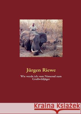 Wie werde ich vom Nimerod zum Großwildjäger Riewe, Jürgen 9783842326712 Books on Demand - książka