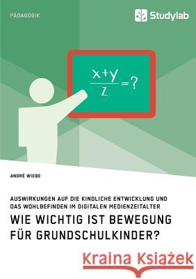 Wie wichtig ist Bewegung für Grundschulkinder? Auswirkungen auf die kindliche Entwicklung und das Wohlbefinden im digitalen Medienzeitalter Andre Wiebe   9783960954316 Studylab - książka