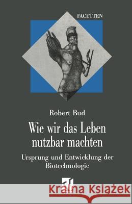 Wie Wir Das Leben Nutzbar Machten: Ursprung Und Entwicklung Der Biotechnologie Robert Bud 9783528066277 Springer - książka