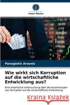 Wie wirkt sich Korruption auf die wirtschaftliche Entwicklung aus? Arsenis, Panagiotis 9786203276404 Verlag Unser Wissen - książka