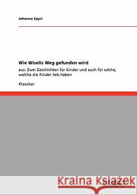 Wie Wiselis Weg gefunden wird: aus: Zwei Geschichten für Kinder und auch für solche, welche die Kinder lieb haben Spyri, Johanna 9783640235896 Grin Verlag - książka